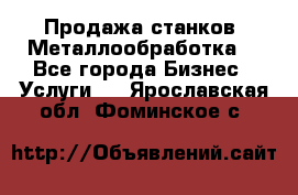 Продажа станков. Металлообработка. - Все города Бизнес » Услуги   . Ярославская обл.,Фоминское с.